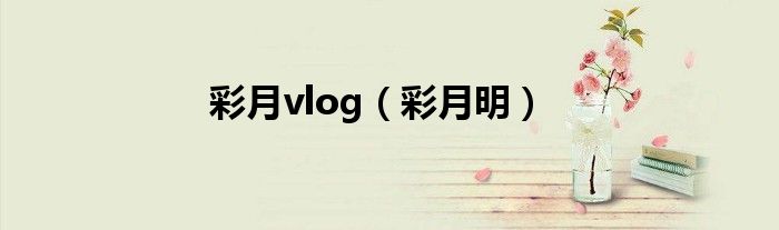 彩月vlog（彩月明）