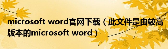 microsoft word官网下载（此文件是由较高版本的microsoft word）