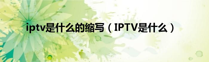 iptv是什么的缩写（IPTV是什么）