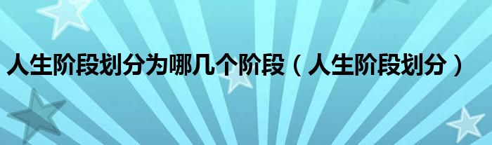 人生阶段划分为哪几个阶段（人生阶段划分）