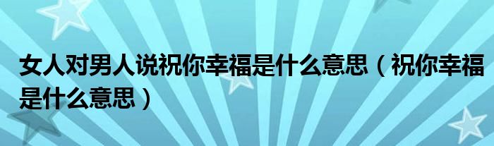 女人对男人说祝你幸福是什么意思（祝你幸福是什么意思）