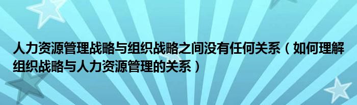 人力资源管理战略与组织战略之间没有任何关系（如何理解组织战略与人力资源管理的关系）