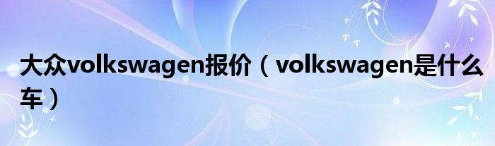 大众volkswagen报价（volkswagen是什么车）