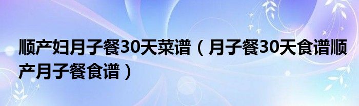 顺产妇月子餐30天菜谱（月子餐30天食谱顺产月子餐食谱）