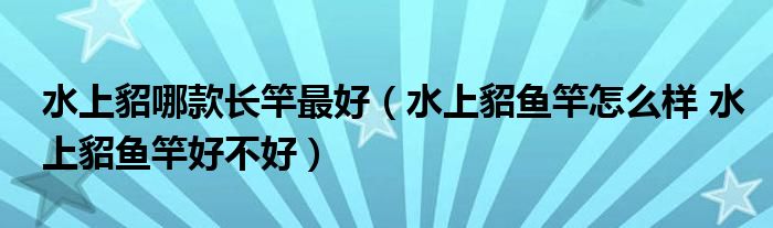 水上貂哪款长竿最好（水上貂鱼竿怎么样 水上貂鱼竿好不好）