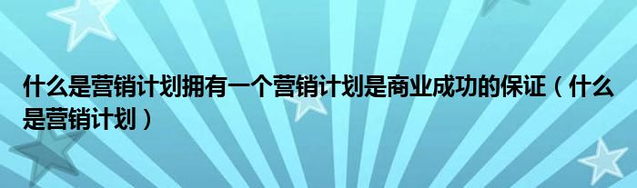 什么是营销计划拥有一个营销计划是商业成功的保证（什么是营销计划）