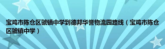 宝鸡市陈仓区虢镇中学到德邦华誉物流园路线（宝鸡市陈仓区虢镇中学）