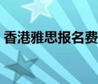 香港雅思报名费多少钱（香港雅思报名官网）