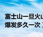 富士山一旦火山喷发影响有多大（富士山火山爆发多久一次）