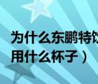 为什么东鹏特饮有个杯子（古代饮百草酒最好用什么杯子）