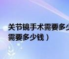 关节镜手术需要多少钱?（关节镜手术费用 做个关节镜手术需要多少钱）