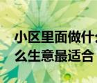 小区里面做什么生意最适合?（小区里面做什么生意最适合）