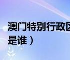 澳门特别行政区历任长官（澳门历任行政长官是谁）