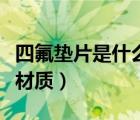 四氟垫片是什么材质制成的（四氟垫片是什么材质）