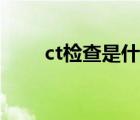 ct检查是什么仪器（ct检查是什么）