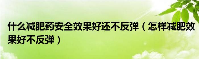 什么减肥药安全效果好还不反弹（怎样减肥效果好不反弹）