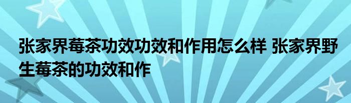 张家界莓茶功效功效和作用怎么样 张家界野生莓茶的功效和作