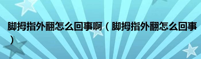 脚拇指外翻怎么回事啊（脚拇指外翻怎么回事）