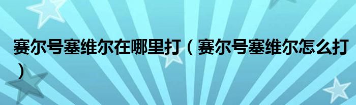 赛尔号塞维尔在哪里打（赛尔号塞维尔怎么打）