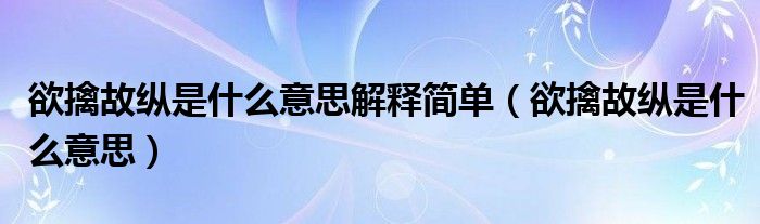 欲擒故纵是什么意思解释简单（欲擒故纵是什么意思）