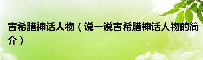 古希腊神话人物（说一说古希腊神话人物的简介）