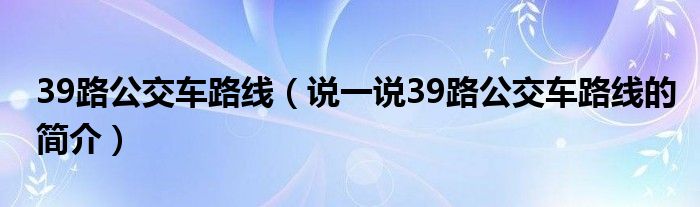 39路公交车路线（说一说39路公交车路线的简介）