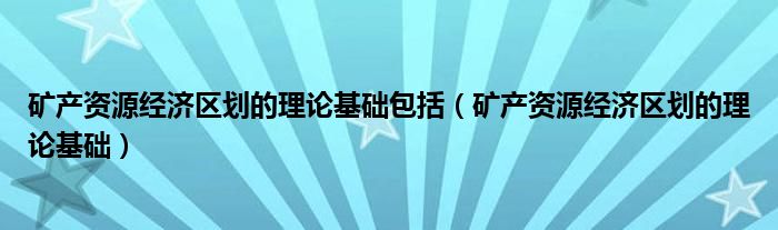 矿产资源经济区划的理论基础包括（矿产资源经济区划的理论基础）