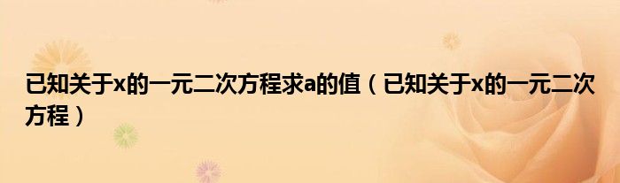 已知关于x的一元二次方程求a的值（已知关于x的一元二次方程）