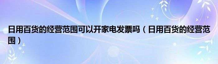 日用百货的经营范围可以开家电发票吗（日用百货的经营范围）