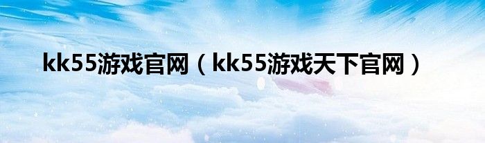 kk55游戏官网（kk55游戏天下官网）