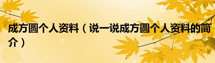 成方圆个人资料（说一说成方圆个人资料的简介）