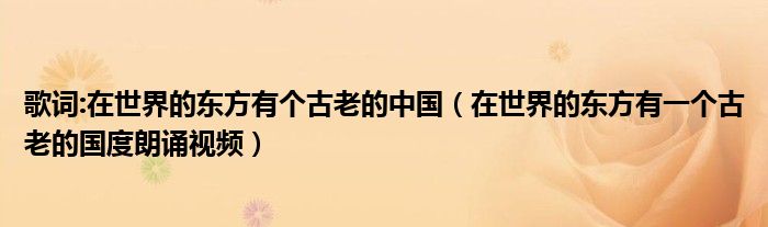 歌词:在世界的东方有个古老的中国（在世界的东方有一个古老的国度朗诵视频）