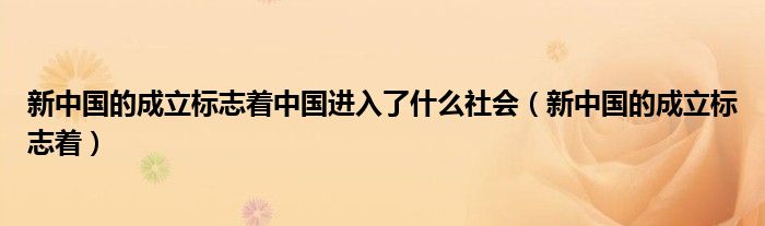 新中国的成立标志着中国进入了什么社会（新中国的成立标志着）