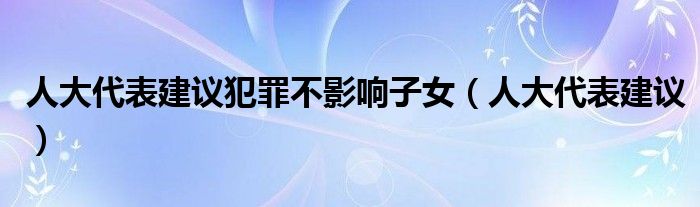 人大代表建议犯罪不影响子女（人大代表建议）