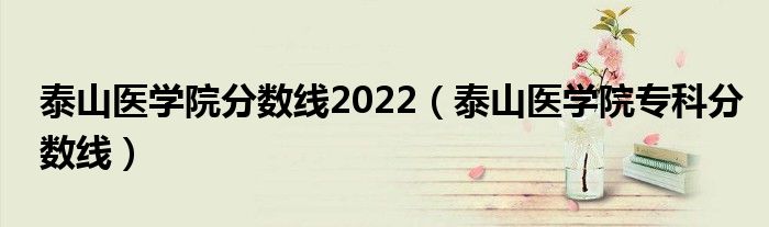 泰山医学院分数线2022（泰山医学院专科分数线）