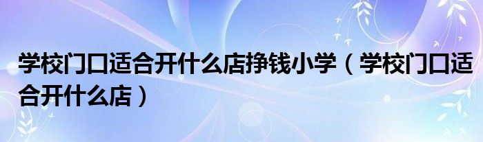 学校门口适合开什么店挣钱小学（学校门口适合开什么店）