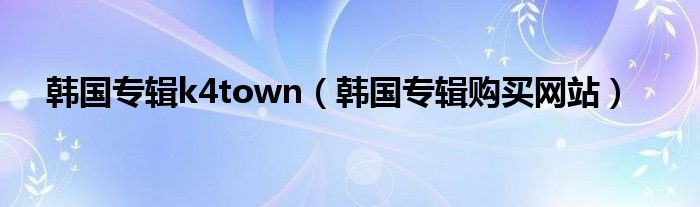 韩国专辑k4town（韩国专辑购买网站）