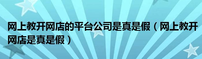 网上教开网店的平台公司是真是假（网上教开网店是真是假）