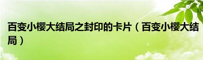 百变小樱大结局之封印的卡片（百变小樱大结局）