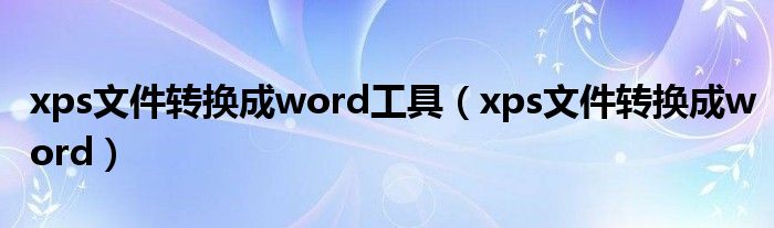 xps文件转换成word工具（xps文件转换成word）