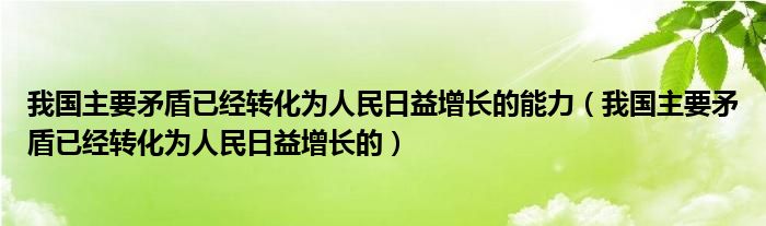 我国主要矛盾已经转化为人民日益增长的能力（我国主要矛盾已经转化为人民日益增长的）