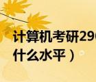 计算机考研290分是什么水平（考研290分是什么水平）