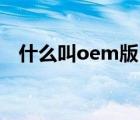 什么叫oem版（什么是OEM版本的软件）