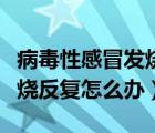 病毒性感冒发烧反复怎么退烧（病毒性感冒发烧反复怎么办）