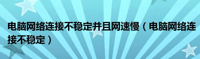 电脑网络连接不稳定并且网速慢（电脑网络连接不稳定）