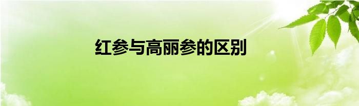 红参与高丽参的区别