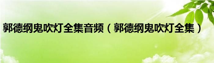 郭德纲鬼吹灯全集音频（郭德纲鬼吹灯全集）