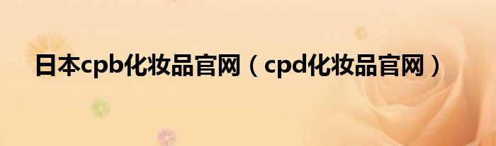 日本cpb化妆品官网（cpd化妆品官网）