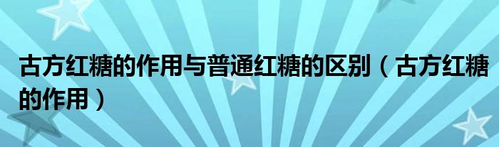 古方红糖的作用与普通红糖的区别（古方红糖的作用）