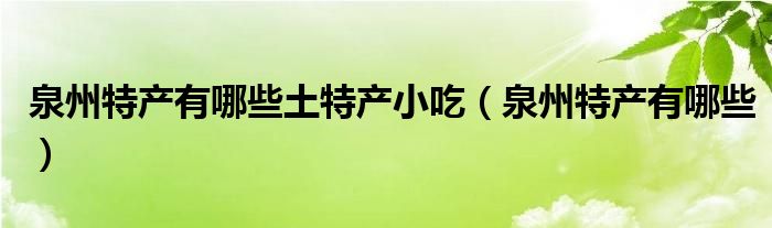 泉州特产有哪些土特产小吃（泉州特产有哪些）